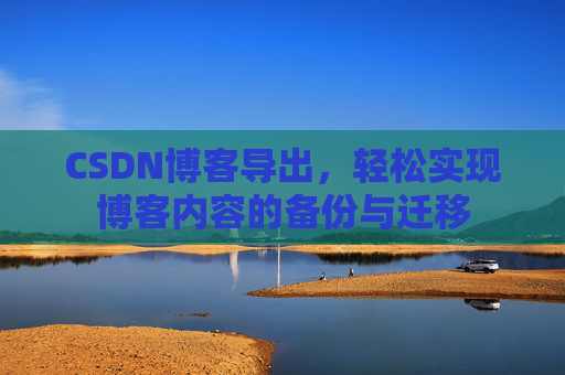 CSDN博客导出，轻松实现博客内容的备份与迁移