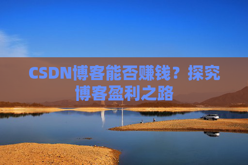 CSDN博客能否赚钱?探究博客盈利之路 CSDN博客能否赚钱?探究博客盈利之路